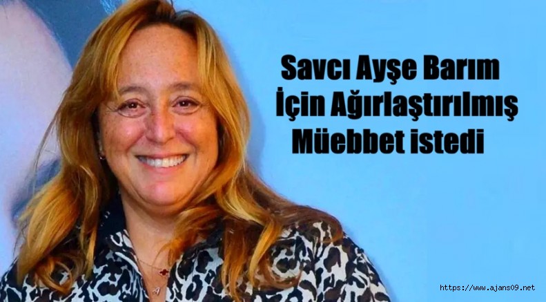Ayşe Barım hakkında Ağırlaştırılmış müebbet hapis talebi