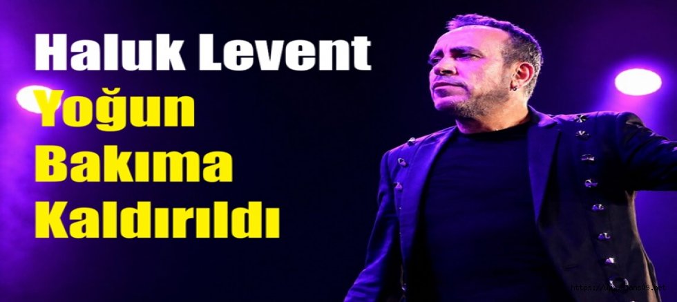 Haluk Levent yoğun bakıma kaldırıldı