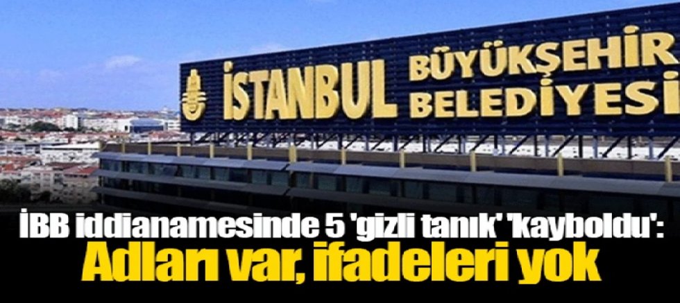 İBB iddianamesinde 5 'gizli tanık' 'kayboldu': Adları var, ifadeleri yok