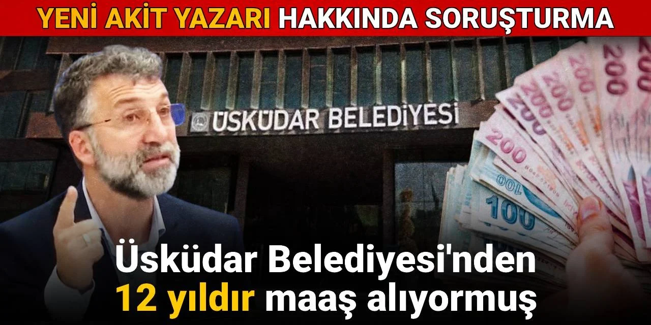 AKİT Yazarı Üsküdar Belediyesi'nden 12 yıldır maaş alıyormuş