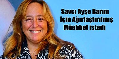 Ayşe Barım hakkında Ağırlaştırılmış müebbet hapis talebi