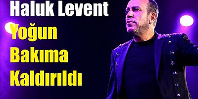 Haluk Levent yoğun bakıma kaldırıldı