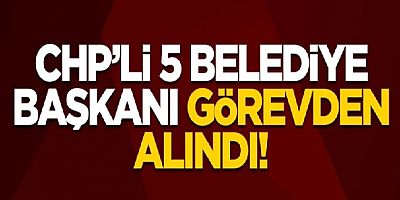 İçişleri Bakanı CHP'li 5 belediye başkanı görevden aldı