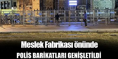 Meslek Fabrikası önünde polis bariyerleri genişletildi